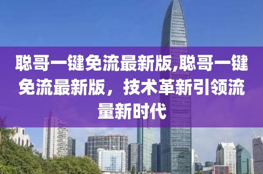 聰哥一鍵免流最新版,聰哥一鍵免流最新版，技術(shù)革新引領(lǐng)流量新時(shí)代