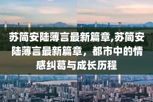 蘇簡(jiǎn)安陸薄言最新篇章,蘇簡(jiǎn)安陸薄言最新篇章，都市中的情感糾葛與成長(cháng)歷程