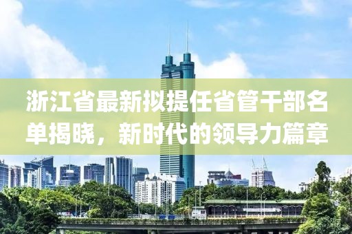 浙江省最新擬提任省管干部名單揭曉，新時(shí)代的領(lǐng)導力篇章