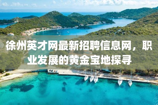 徐州英才網(wǎng)最新招聘信息網(wǎng)，職業(yè)發(fā)展的黃金寶地探尋
