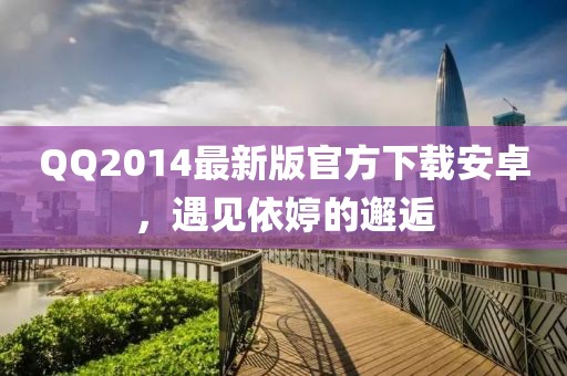 QQ2014最新版官方下載安卓，遇見(jiàn)依婷的邂逅