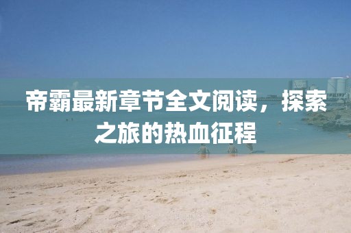 帝霸最新章節全文閱讀，探索之旅的熱血征程