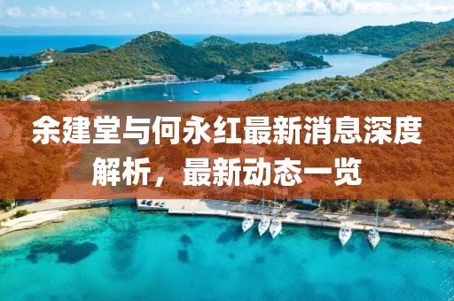余建堂與何永紅最新消息深度解析，最新動(dòng)態(tài)一覽