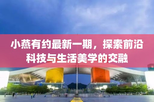 小燕有約最新一期，探索前沿科技與生活美學(xué)的交融