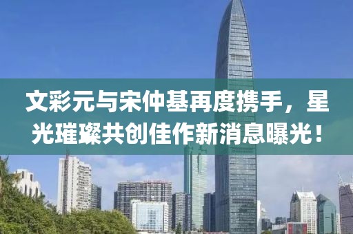 文彩元與宋仲基再度攜手，星光璀璨共創(chuàng  )佳作新消息曝光！