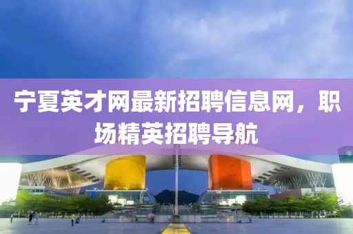 寧夏英才網(wǎng)最新招聘信息網(wǎng)，職場(chǎng)精英招聘導航