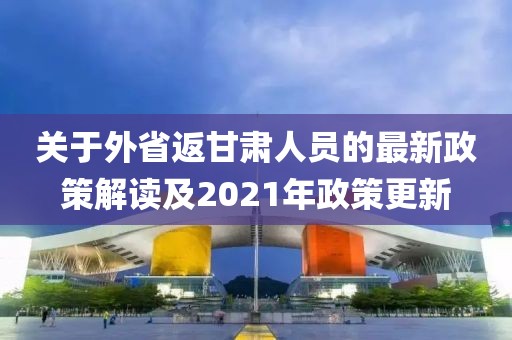 關(guān)于外省返甘肅人員的最新政策解讀及2021年政策更新