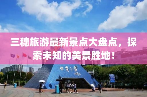 三穗旅游最新景點(diǎn)大盤(pán)點(diǎn)，探索未知的美景勝地！