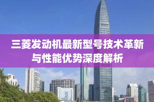 三菱發(fā)動(dòng)機最新型號技術(shù)革新與性能優(yōu)勢深度解析