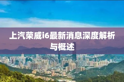 上汽榮威i6最新消息深度解析與概述