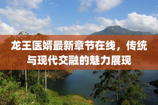 龍王醫婿最新章節在線(xiàn)，傳統與現代交融的魅力展現