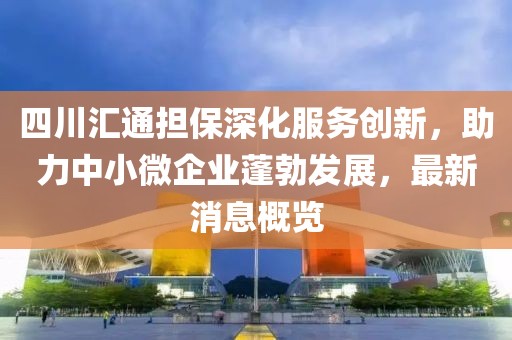 四川匯通擔保深化服務(wù)創(chuàng  )新，助力中小微企業(yè)蓬勃發(fā)展，最新消息概覽