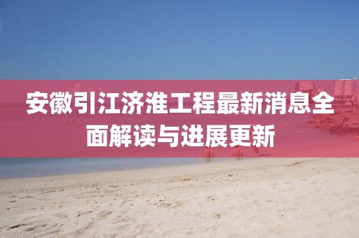 安徽引江濟淮工程最新消息全面解讀與進(jìn)展更新