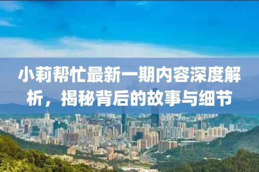 小莉幫忙最新一期內容深度解析，揭秘背后的故事與細節
