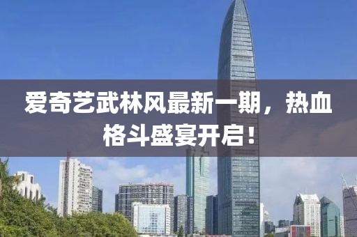 愛(ài)奇藝武林風(fēng)最新一期，熱血格斗盛宴開(kāi)啟！