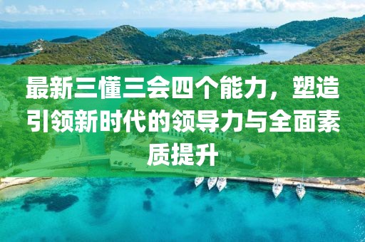 最新三懂三會(huì )四個(gè)能力，塑造引領(lǐng)新時(shí)代的領(lǐng)導力與全面素質(zhì)提升