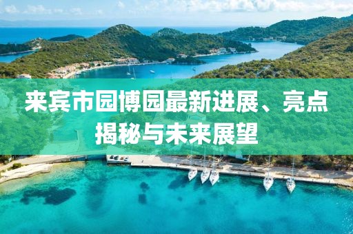 來(lái)賓市園博園最新進(jìn)展、亮點(diǎn)揭秘與未來(lái)展望