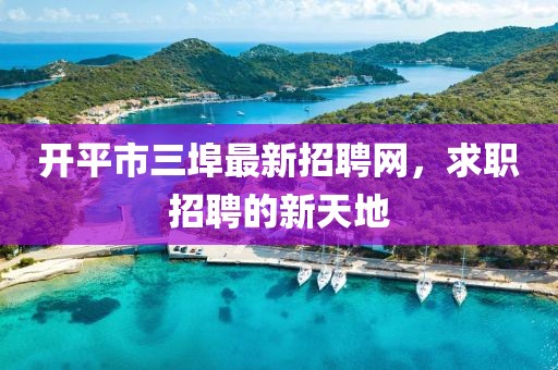 開(kāi)平市三埠最新招聘網(wǎng)，求職招聘的新天地
