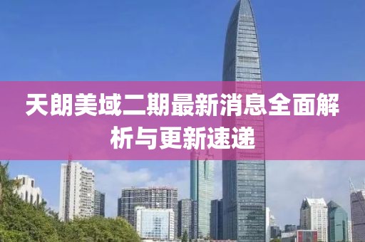 天朗美域二期最新消息全面解析與更新速遞