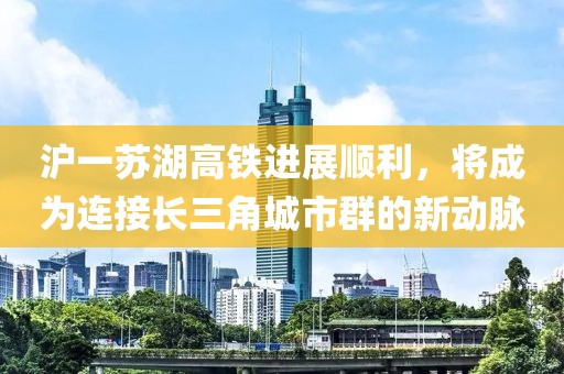 滬一蘇湖高鐵進(jìn)展順利，將成為連接長(cháng)三角城市群的新動(dòng)脈