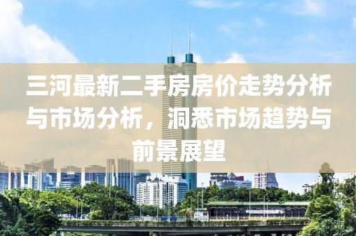 三河最新二手房房?jì)r(jià)走勢分析與市場(chǎng)分析，洞悉市場(chǎng)趨勢與前景展望