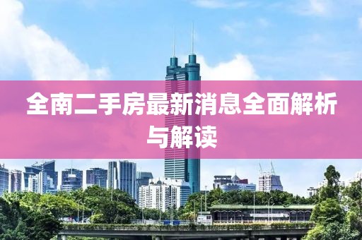 全南二手房最新消息全面解析與解讀