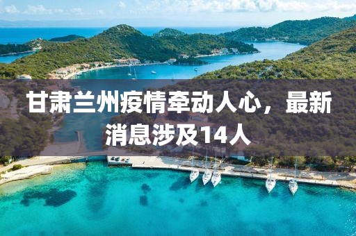 甘肅蘭州疫情牽動(dòng)人心，最新消息涉及14人