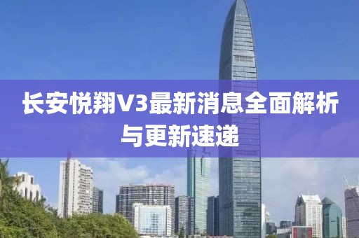 長(cháng)安悅翔V3最新消息全面解析與更新速遞