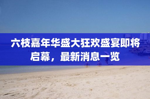 六枝嘉年華盛大狂歡盛宴即將啟幕，最新消息一覽