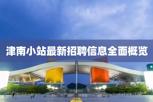 津南小站最新招聘信息全面概覽