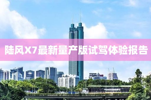 陸風(fēng)X7最新量產(chǎn)版試駕體驗報告