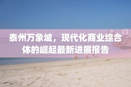 泰州萬(wàn)象城，現代化商業(yè)綜合體的崛起最新進(jìn)展報告
