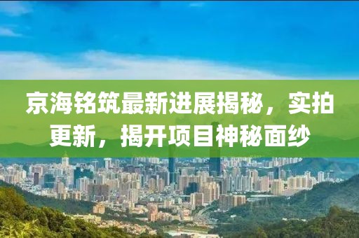 京海銘筑最新進(jìn)展揭秘，實(shí)拍更新，揭開(kāi)項目神秘面紗