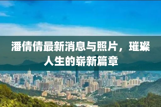 潘倩倩最新消息與照片，璀璨人生的嶄新篇章