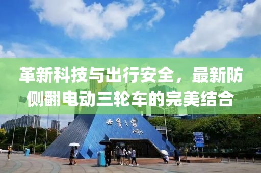 革新科技與出行安全，最新防側翻電動(dòng)三輪車(chē)的完美結合