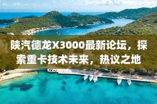 陜汽德龍X3000最新論壇，探索重卡技術(shù)未來(lái)，熱議之地