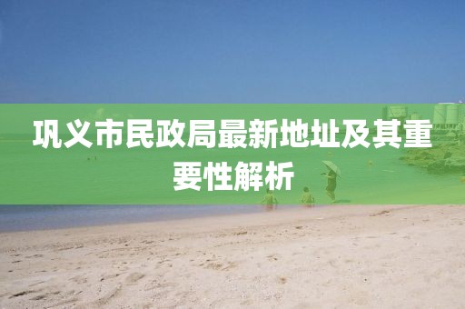 鞏義市民政局最新地址及其重要性解析