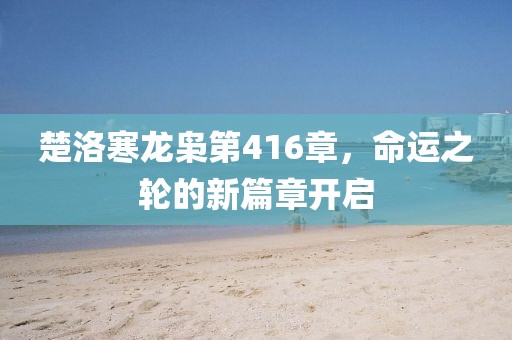 楚洛寒龍梟第416章，命運之輪的新篇章開(kāi)啟