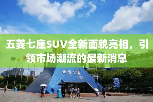 五菱七座SUV全新面貌亮相，引領(lǐng)市場(chǎng)潮流的最新消息