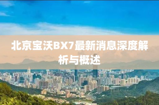 北京寶沃BX7最新消息深度解析與概述