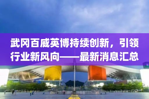 武岡百威英博持續創(chuàng  )新，引領(lǐng)行業(yè)新風(fēng)向——最新消息匯總