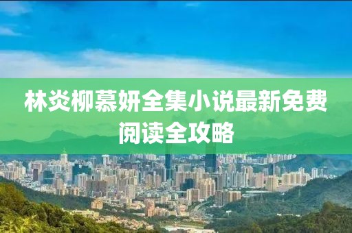 林炎柳慕妍全集小說(shuō)最新免費閱讀全攻略