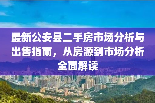 最新公安縣二手房市場(chǎng)分析與出售指南，從房源到市場(chǎng)分析全面解讀