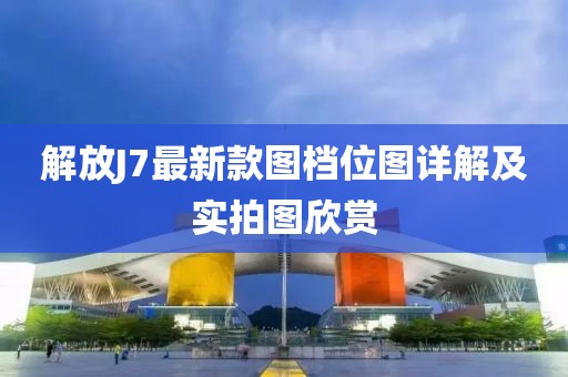 解放J7最新款圖檔位圖詳解及實(shí)拍圖欣賞