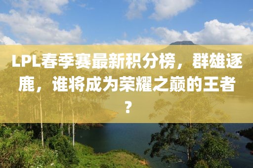 LPL春季賽最新積分榜，群雄逐鹿，誰(shuí)將成為榮耀之巔的王者？