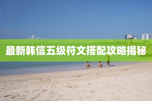 最新韓信五級符文搭配攻略揭秘
