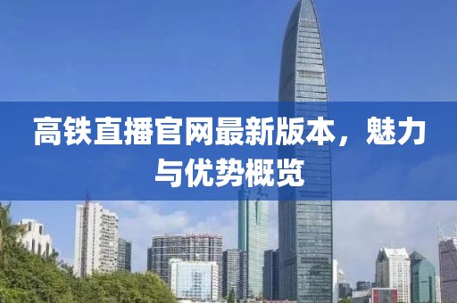 高鐵直播官網(wǎng)最新版本，魅力與優(yōu)勢概覽