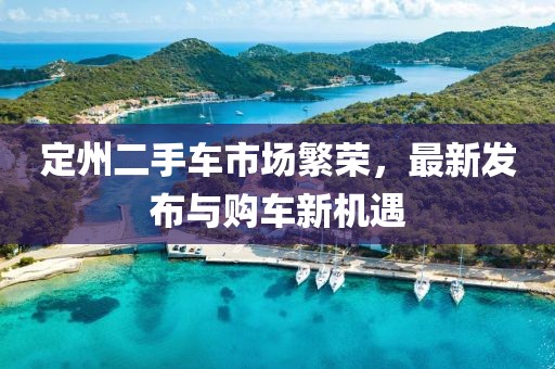 定州二手車(chē)市場(chǎng)繁榮，最新發(fā)布與購車(chē)新機遇