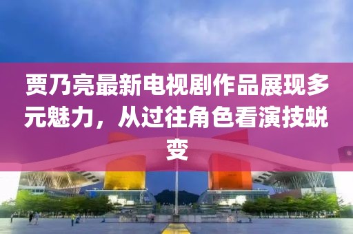 賈乃亮最新電視劇作品展現多元魅力，從過(guò)往角色看演技蛻變