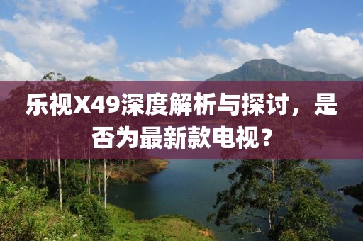 樂(lè )視X49深度解析與探討，是否為最新款電視？